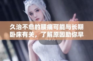 久治不愈的腰痛可能与长期卧床有关，了解原因助你早日康复