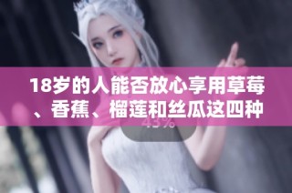 18岁的人能否放心享用草莓、香蕉、榴莲和丝瓜这四种食物