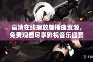 高清在线播放版插曲资源，免费观看尽享影视音乐盛宴