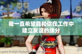 我一直希望能和你在工作中建立友谊的缘分