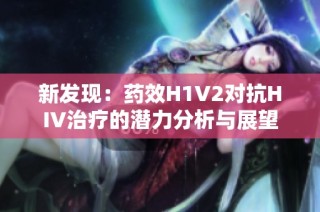 新发现：药效H1V2对抗HIV治疗的潜力分析与展望