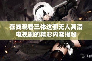 在线观看三体这部无人高清电视剧的精彩内容揭秘