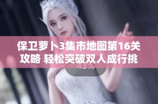 保卫萝卜3集市地图第16关攻略 轻松突破双人成行挑战技巧分享