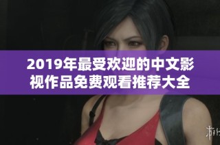 2019年最受欢迎的中文影视作品免费观看推荐大全