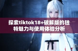 探索tiktok18+破解版的独特魅力与使用体验分析