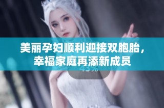 美丽孕妇顺利迎接双胞胎，幸福家庭再添新成员