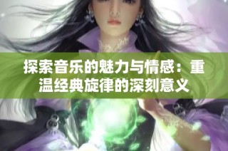 探索音乐的魅力与情感：重温经典旋律的深刻意义