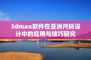 3dmax软件在亚洲尺码设计中的应用与技巧研究
