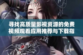 寻找高质量影视资源的免费视频观看应用推荐与下载指南