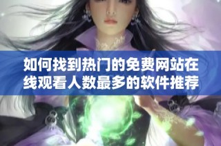 如何找到热门的免费网站在线观看人数最多的软件推荐