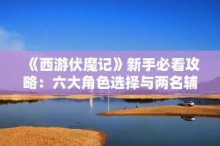 《西游伏魔记》新手必看攻略：六大角色选择与两名辅助详解