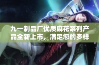 九一制品厂优质麻花系列产品全新上市，满足您的多样化需求