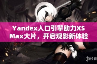 Yandex入口引擎助力XSMax大片，开启观影新体验