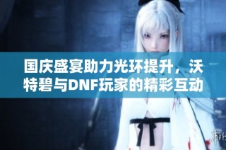 国庆盛宴助力光环提升，沃特碧与DNF玩家的精彩互动