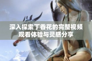 深入探索丁香花的完整视频观看体验与灵感分享