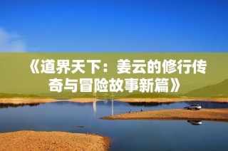 《道界天下：姜云的修行传奇与冒险故事新篇》