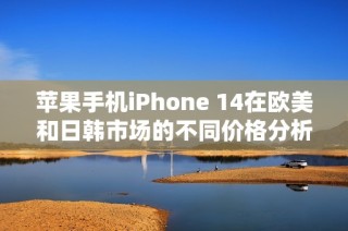 苹果手机iPhone 14在欧美和日韩市场的不同价格分析