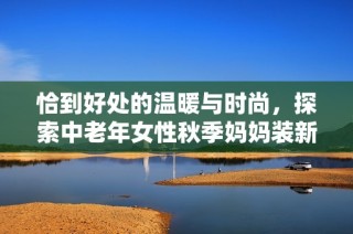恰到好处的温暖与时尚，探索中老年女性秋季妈妈装新选择
