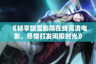《畅享飘雪影院在线高清电影，尽情打发闲暇时光》