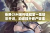 免费CRM系列课程第一集精彩开讲，助你提升客户管理能力