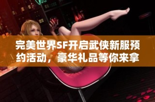 完美世界SF开启武侠新服预约活动，豪华礼品等你来拿