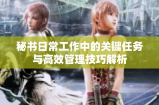 秘书日常工作中的关键任务与高效管理技巧解析