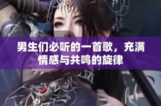男生们必听的一首歌，充满情感与共鸣的旋律