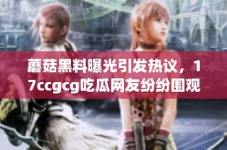 蘑菇黑料曝光引发热议，17ccgcg吃瓜网友纷纷围观
