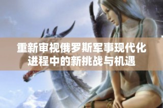 重新审视俄罗斯军事现代化进程中的新挑战与机遇