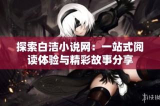 探索白洁小说网：一站式阅读体验与精彩故事分享