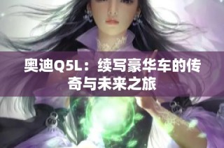 奥迪Q5L：续写豪华车的传奇与未来之旅