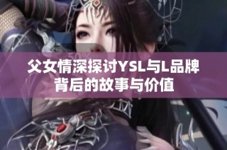 父女情深探讨YSL与L品牌背后的故事与价值