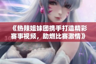 《热辣姐妹团携手打造精彩赛事视频，助燃比赛激情》