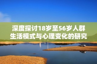 深度探讨18岁至56岁人群生活模式与心理变化的研究分析