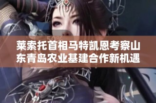 莱索托首相马特凯恩考察山东青岛农业基建合作新机遇