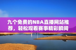 九个免费的NBA直播网站推荐，轻松观看赛事精彩瞬间