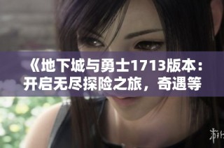 《地下城与勇士1713版本：开启无尽探险之旅，奇遇等你来体验》