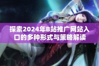 探索2024年B站推广网站入口的多种形式与策略解读