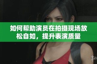 如何帮助演员在拍摄现场放松自如，提升表演质量