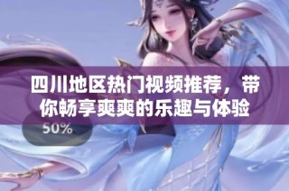 四川地区热门视频推荐，带你畅享爽爽的乐趣与体验