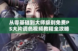 从零基础到大师级别免费PS大片调色视频教程全攻略