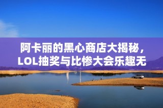 阿卡丽的黑心商店大揭秘，LOL抽奖与比惨大会乐趣无穷