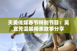 天美传媒春节特别节目：吴宜芳温馨相亲故事分享