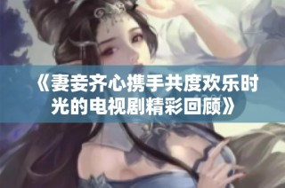 《妻妾齐心携手共度欢乐时光的电视剧精彩回顾》
