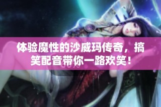 体验魔性的沙威玛传奇，搞笑配音带你一路欢笑！