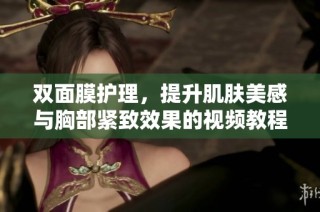 双面膜护理，提升肌肤美感与胸部紧致效果的视频教程