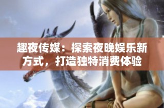 趣夜传媒：探索夜晚娱乐新方式，打造独特消费体验