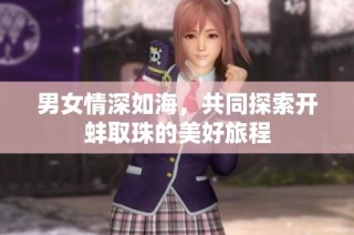 男女情深如海，共同探索开蚌取珠的美好旅程