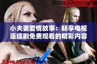 小夫妻爱情故事：畅享电视连续剧免费观看的精彩内容