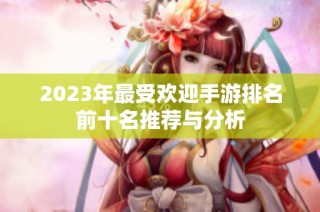 2023年最受欢迎手游排名前十名推荐与分析